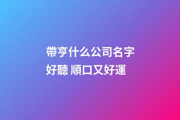 帶亨什么公司名字好聽 順口又好運-第1張-公司起名-玄機派
